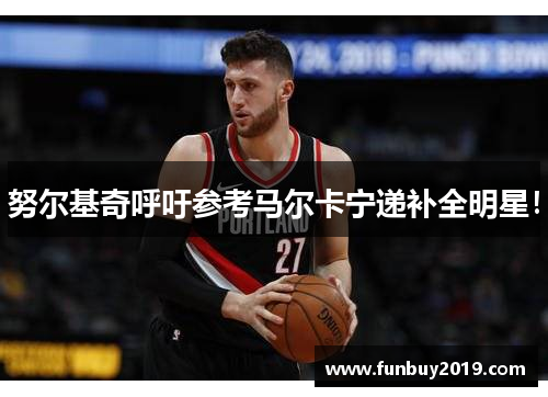 努尔基奇呼吁参考马尔卡宁递补全明星！